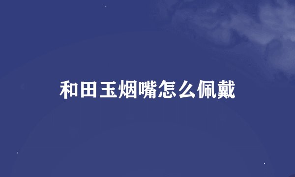 和田玉烟嘴怎么佩戴
