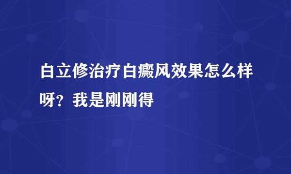 白立修治疗白癜风效果怎么样呀？我是刚刚得