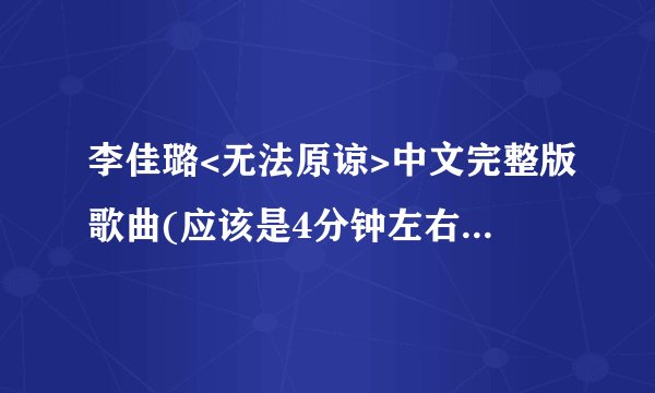 李佳璐<无法原谅>中文完整版歌曲(应该是4分钟左右).谢谢!~ cwbrya@163.com
