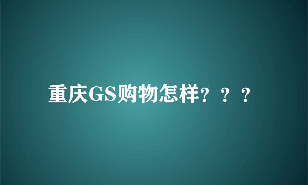 重庆GS购物怎样？？？