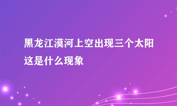 黑龙江漠河上空出现三个太阳这是什么现象