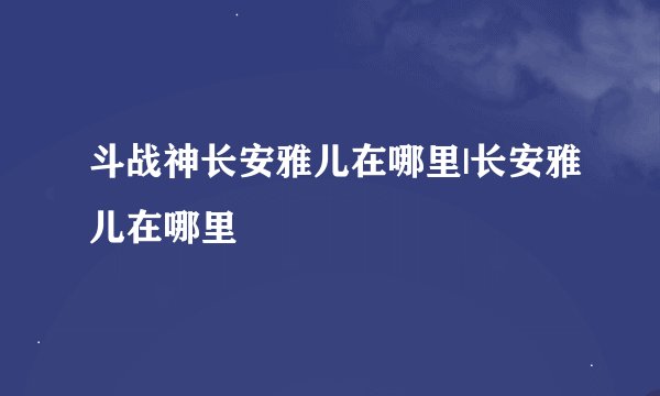 斗战神长安雅儿在哪里|长安雅儿在哪里