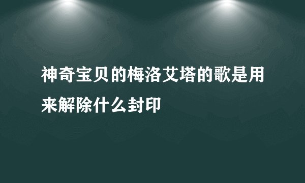 神奇宝贝的梅洛艾塔的歌是用来解除什么封印