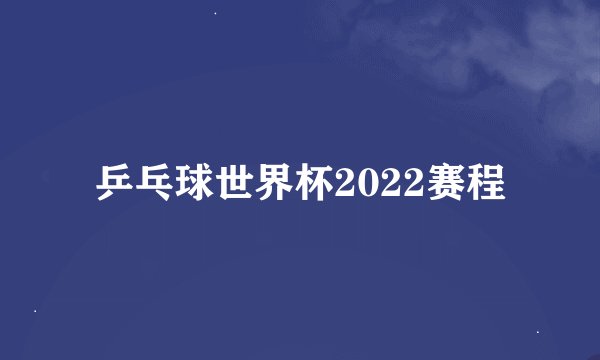 乒乓球世界杯2022赛程