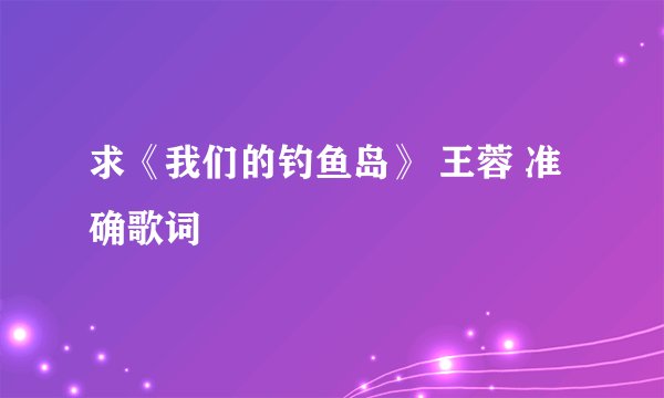 求《我们的钓鱼岛》 王蓉 准确歌词