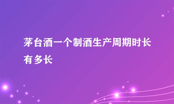 茅台酒一个制酒生产周期时长有多长