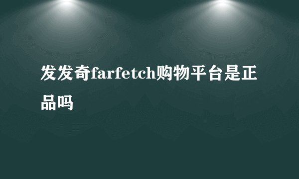 发发奇farfetch购物平台是正品吗