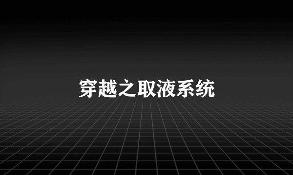 穿越之取液系统
