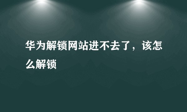 华为解锁网站进不去了，该怎么解锁