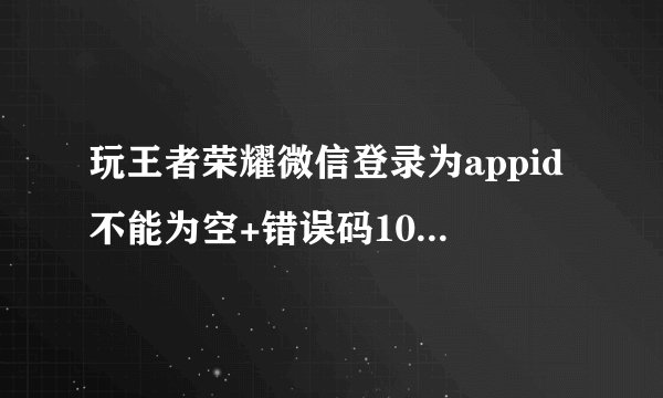玩王者荣耀微信登录为appid不能为空+错误码10012怎么解决？