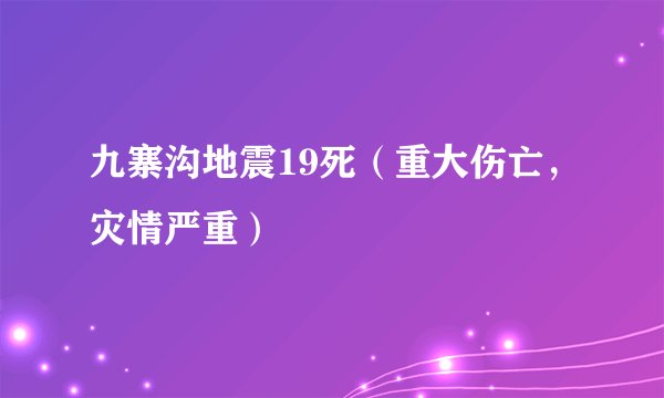 九寨沟地震19死（重大伤亡，灾情严重）