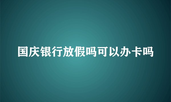 国庆银行放假吗可以办卡吗