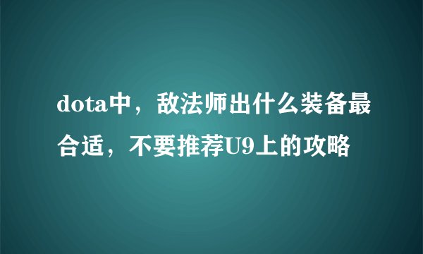 dota中，敌法师出什么装备最合适，不要推荐U9上的攻略