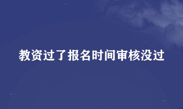 教资过了报名时间审核没过