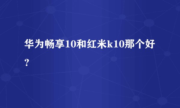华为畅享10和红米k10那个好？