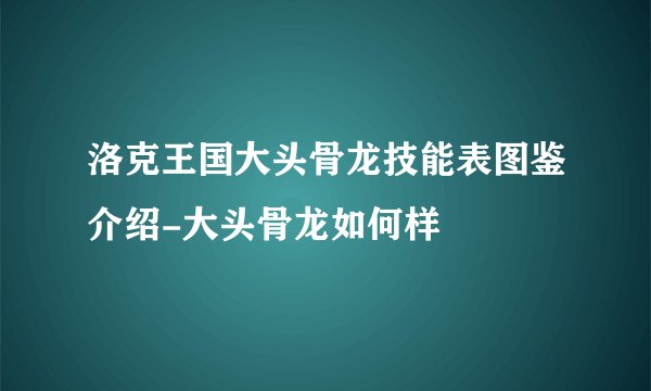 洛克王国大头骨龙技能表图鉴介绍-大头骨龙如何样