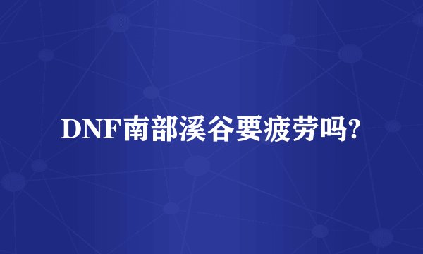 DNF南部溪谷要疲劳吗?