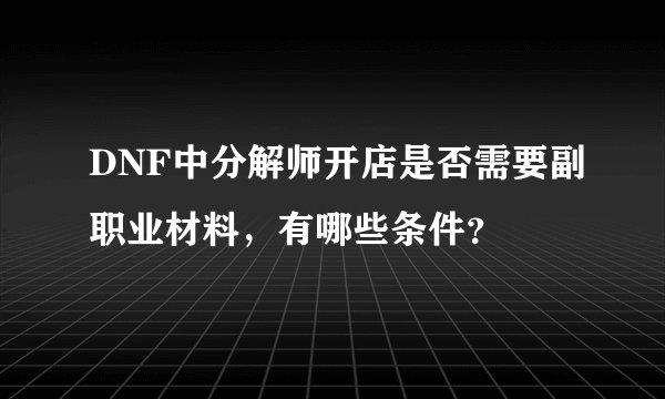 DNF中分解师开店是否需要副职业材料，有哪些条件？