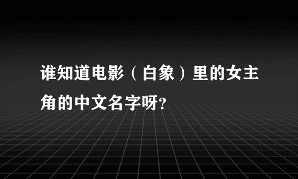 谁知道电影（白象）里的女主角的中文名字呀？