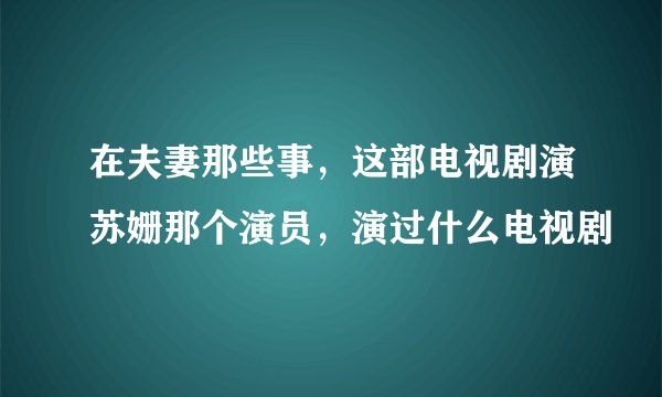 在夫妻那些事，这部电视剧演苏姗那个演员，演过什么电视剧