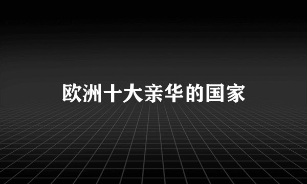 欧洲十大亲华的国家
