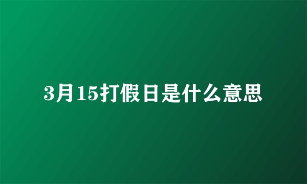 3月15打假日是什么意思