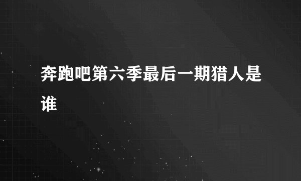 奔跑吧第六季最后一期猎人是谁