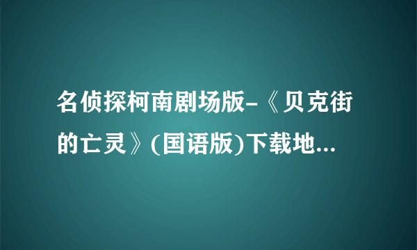 名侦探柯南剧场版-《贝克街的亡灵》(国语版)下载地址如题 谢谢了