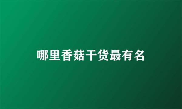 哪里香菇干货最有名