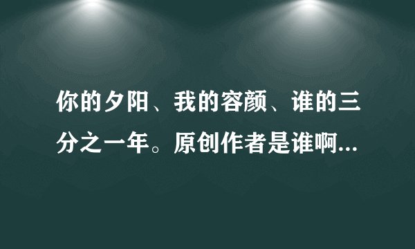 你的夕阳、我的容颜、谁的三分之一年。原创作者是谁啊，告诉我 我知道不是那个什么网王！！