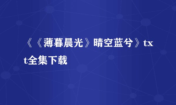 《《薄暮晨光》晴空蓝兮》txt全集下载