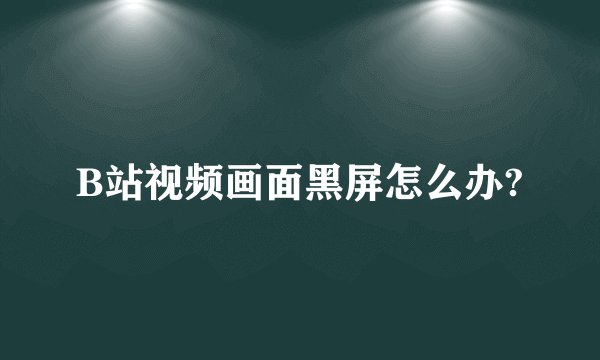 B站视频画面黑屏怎么办?