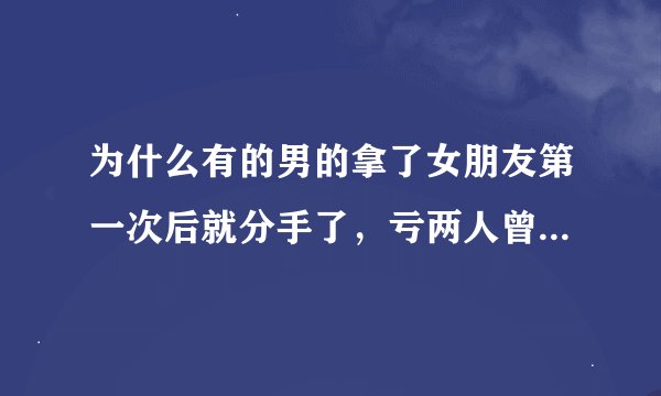 为什么有的男的拿了女朋友第一次后就分手了，亏两人曾经那么相爱，女的那么喜欢她