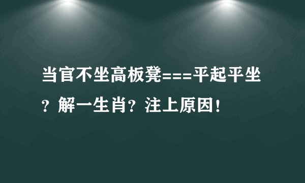 当官不坐高板凳===平起平坐？解一生肖？注上原因！