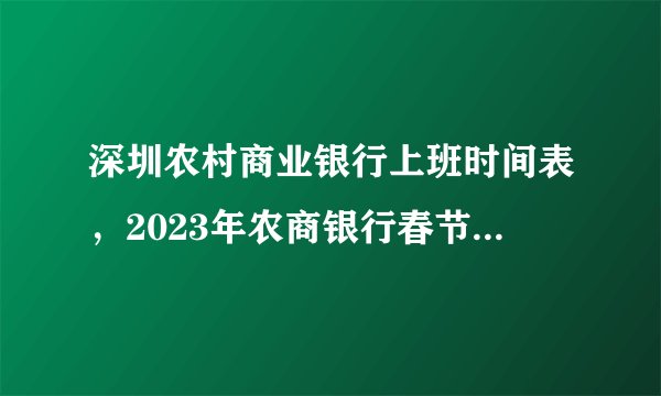 深圳农村商业银行上班时间表，2023年农商银行春节放假时间
