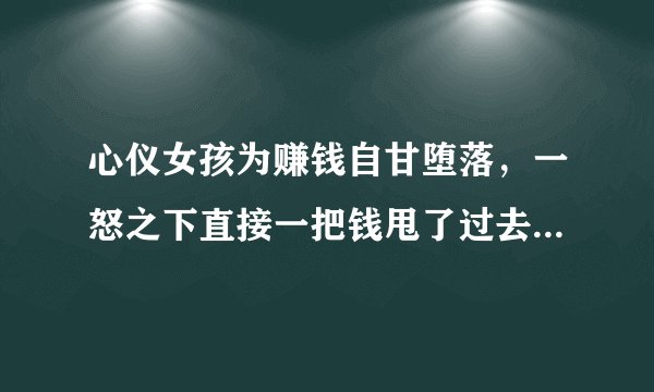 心仪女孩为赚钱自甘堕落，一怒之下直接一把钱甩了过去什么电影