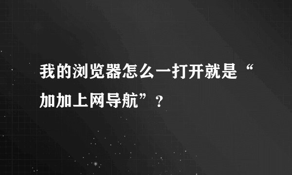 我的浏览器怎么一打开就是“加加上网导航”？