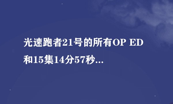 光速跑者21号的所有OP ED和15集14分57秒的时候的插曲是什么