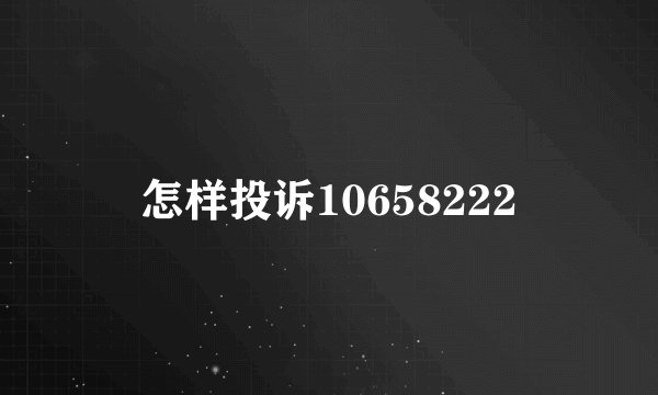 怎样投诉10658222