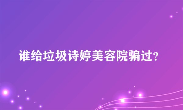谁给垃圾诗婷美容院骗过？
