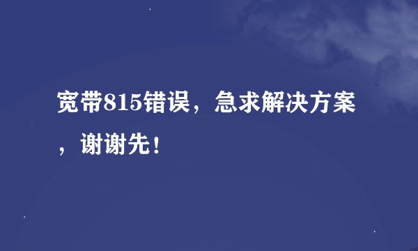 宽带815错误，急求解决方案，谢谢先！
