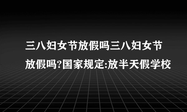三八妇女节放假吗三八妇女节放假吗?国家规定:放半天假学校