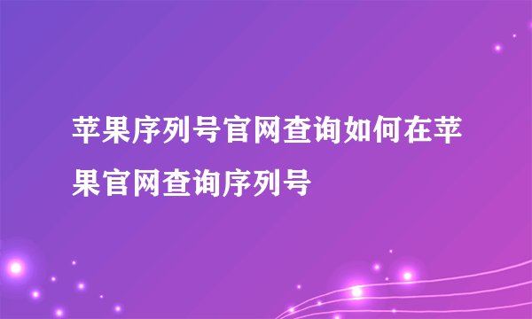 苹果序列号官网查询如何在苹果官网查询序列号