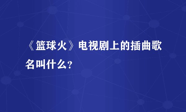 《篮球火》电视剧上的插曲歌名叫什么？