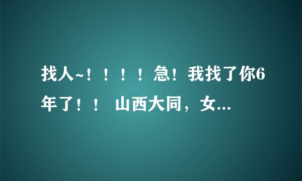 找人~！！！！急！我找了你6年了！！ 山西大同，女，鼠兔，中学在大同十中上，有个笔名叫小鱼儿/秋天。