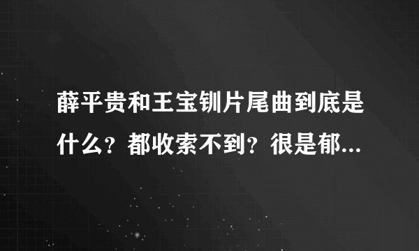 薛平贵和王宝钏片尾曲到底是什么？都收索不到？很是郁闷,谁能告诉莪？