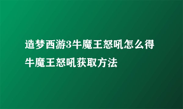 造梦西游3牛魔王怒吼怎么得 牛魔王怒吼获取方法