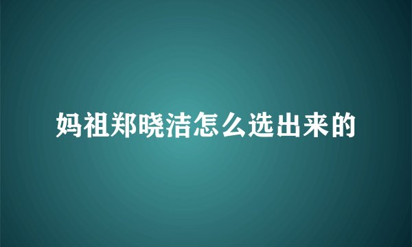 妈祖郑晓洁怎么选出来的