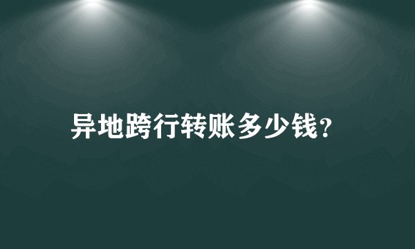 异地跨行转账多少钱？
