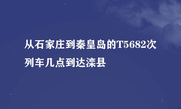 从石家庄到秦皇岛的T5682次列车几点到达滦县